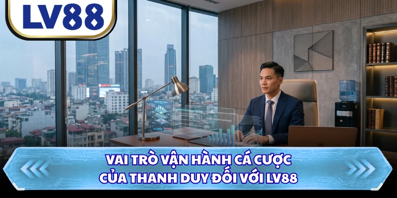Vai trò vận hành cá cược của Thanh Duy đối với LV88